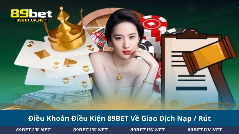 Điều Khoản Điều Kiện 89BET Về Giao Dịch Nạp / Rút