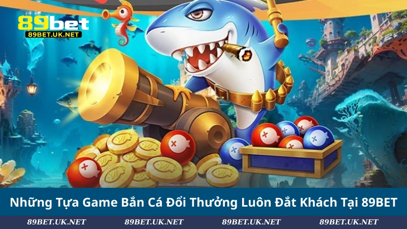 Những Tựa Game Bắn Cá Đổi Thưởng Luôn Đắt Khách Tại 89BET
